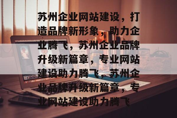 苏州企业网站建设，打造品牌新形象，助力企业腾飞，苏州企业品牌升级新篇章，专业网站建设助力腾飞，苏州企业品牌升级新篇章，专业网站建设助力腾飞