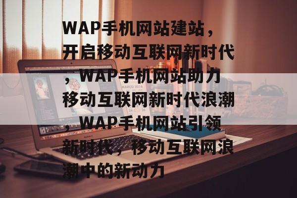 WAP手机网站建站，开启移动互联网新时代，WAP手机网站助力移动互联网新时代浪潮，WAP手机网站引领新时代，移动互联网浪潮中的新动力