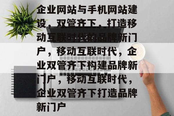 企业网站与手机网站建设，双管齐下，打造移动互联时代的品牌新门户，移动互联时代，企业双管齐下构建品牌新门户，移动互联时代，企业双管齐下打造品牌新门户