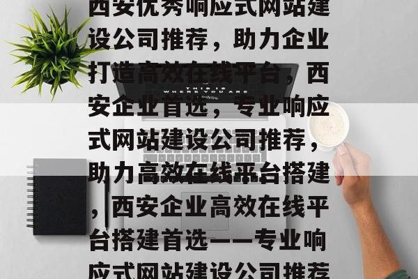 西安优秀响应式网站建设公司推荐，助力企业打造高效在线平台，西安企业首选，专业响应式网站建设公司推荐，助力高效在线平台搭建，西安企业高效在线平台搭建首选——专业响应式网站建设公司推荐
