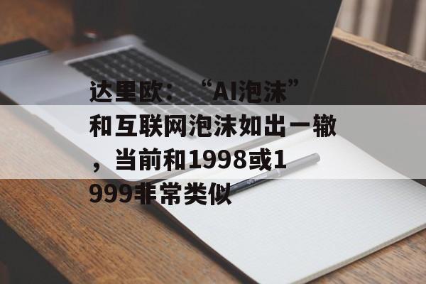 达里欧：“AI泡沫”和互联网泡沫如出一辙，当前和1998或1999非常类似