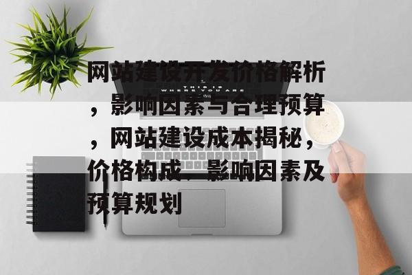 网站建设开发价格解析，影响因素与合理预算，网站建设成本揭秘，价格构成、影响因素及预算规划