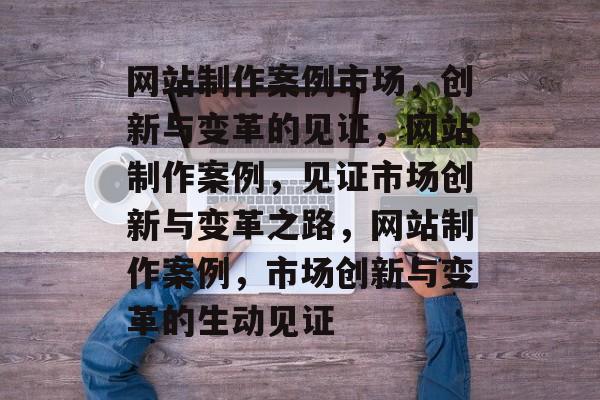 网站制作案例市场，创新与变革的见证，网站制作案例，见证市场创新与变革之路，网站制作案例，市场创新与变革的生动见证