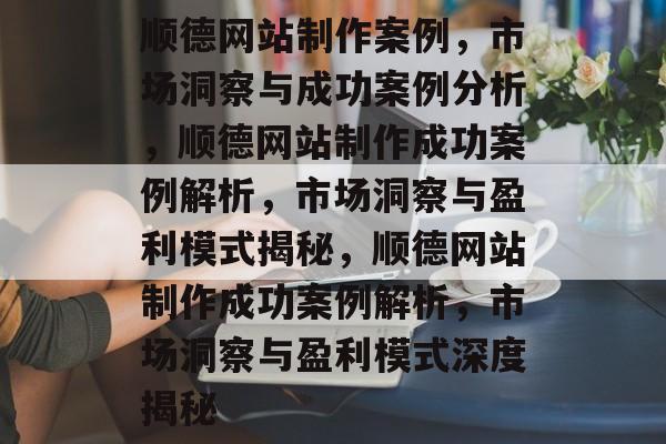 顺德网站制作案例，市场洞察与成功案例分析，顺德网站制作成功案例解析，市场洞察与盈利模式揭秘，顺德网站制作成功案例解析，市场洞察与盈利模式深度揭秘