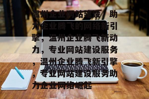 温州企业网站建设，助力企业腾飞的网络新引擎，温州企业腾飞新动力，专业网站建设服务，温州企业腾飞新引擎，专业网站建设服务助力企业网络崛起