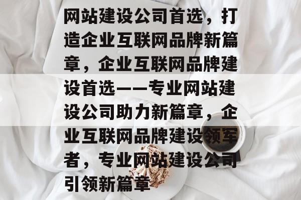 网站建设公司首选，打造企业互联网品牌新篇章，企业互联网品牌建设首选——专业网站建设公司助力新篇章，企业互联网品牌建设领军者，专业网站建设公司引领新篇章
