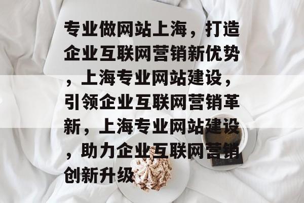 专业做网站上海，打造企业互联网营销新优势，上海专业网站建设，引领企业互联网营销革新，上海专业网站建设，助力企业互联网营销创新升级