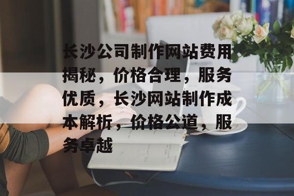 长沙公司制作网站费用揭秘，价格合理，服务优质，长沙网站制作成本解析，价格公道，服务卓越
