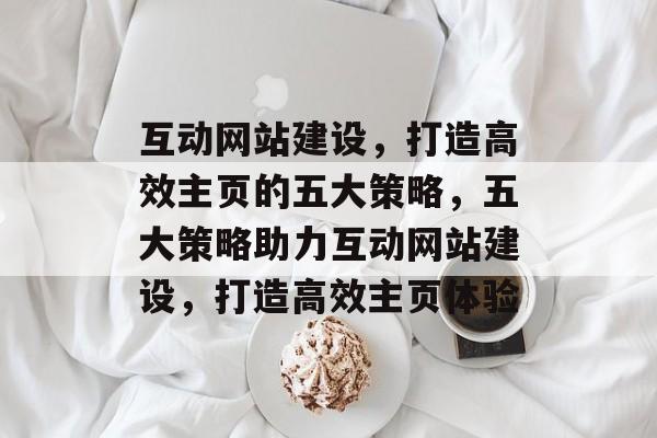 互动网站建设，打造高效主页的五大策略，五大策略助力互动网站建设，打造高效主页体验