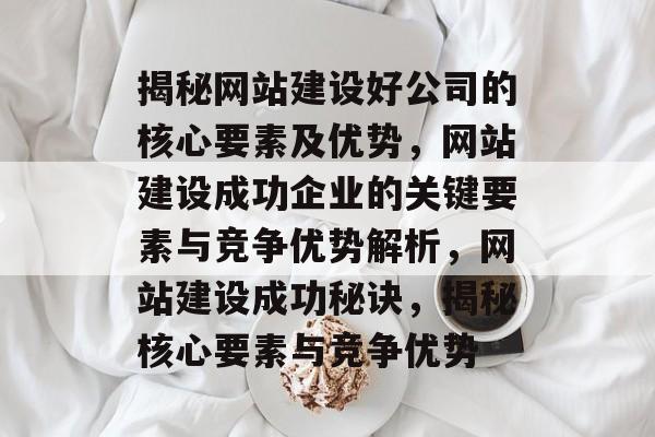 揭秘网站建设好公司的核心要素及优势，网站建设成功企业的关键要素与竞争优势解析，网站建设成功秘诀，揭秘核心要素与竞争优势