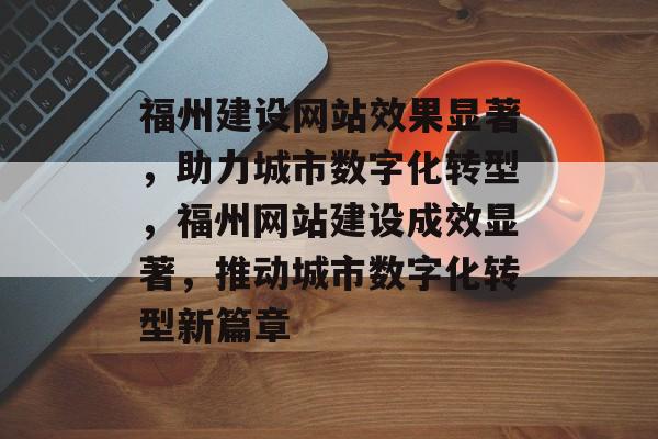 福州建设网站效果显著，助力城市数字化转型，福州网站建设成效显著，推动城市数字化转型新篇章