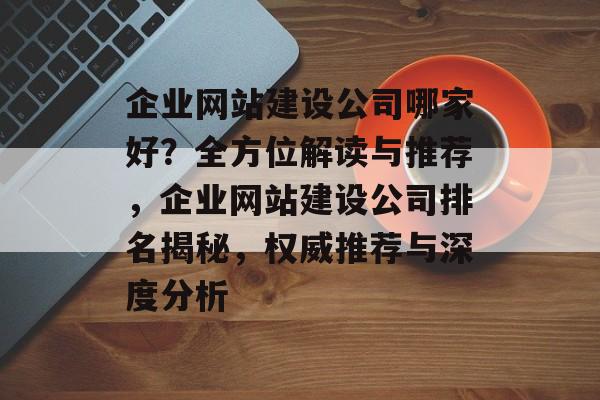 企业网站建设公司哪家好？全方位解读与推荐，企业网站建设公司排名揭秘，权威推荐与深度分析