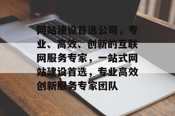 网站建设首选公司，专业、高效、创新的互联网服务专家，一站式网站建设首选，专业高效创新服务专家团队