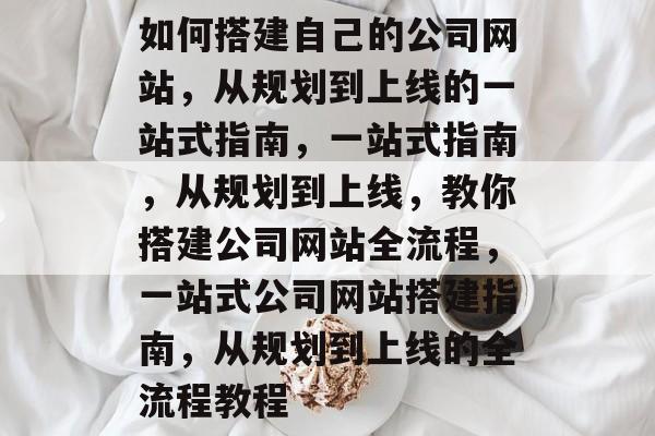 如何搭建自己的公司网站，从规划到上线的一站式指南，一站式指南，从规划到上线，教你搭建公司网站全流程，一站式公司网站搭建指南，从规划到上线的全流程教程