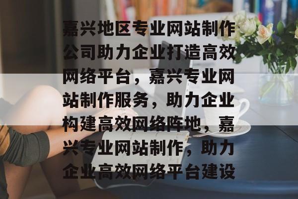 嘉兴地区专业网站制作公司助力企业打造高效网络平台，嘉兴专业网站制作服务，助力企业构建高效网络阵地，嘉兴专业网站制作，助力企业高效网络平台建设