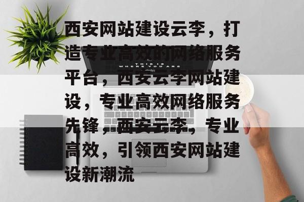 西安网站建设云李，打造专业高效的网络服务平台，西安云李网站建设，专业高效网络服务先锋，西安云李，专业高效，引领西安网站建设新潮流