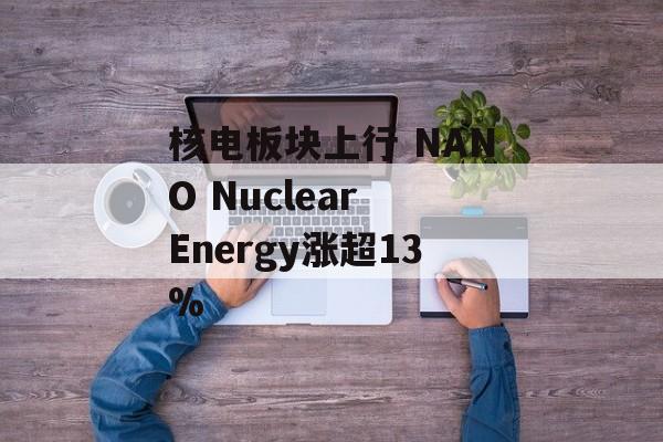 核电板块上行 NANO Nuclear Energy涨超13%