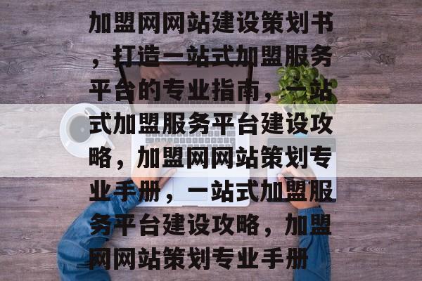 加盟网网站建设策划书，打造一站式加盟服务平台的专业指南，一站式加盟服务平台建设攻略，加盟网网站策划专业手册，一站式加盟服务平台建设攻略，加盟网网站策划专业手册