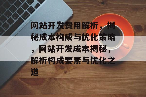 网站开发费用解析，揭秘成本构成与优化策略，网站开发成本揭秘，解析构成要素与优化之道