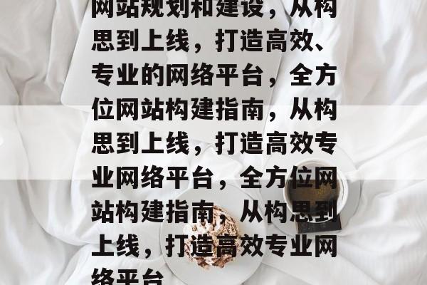 网站规划和建设，从构思到上线，打造高效、专业的网络平台，全方位网站构建指南，从构思到上线，打造高效专业网络平台，全方位网站构建指南，从构思到上线，打造高效专业网络平台