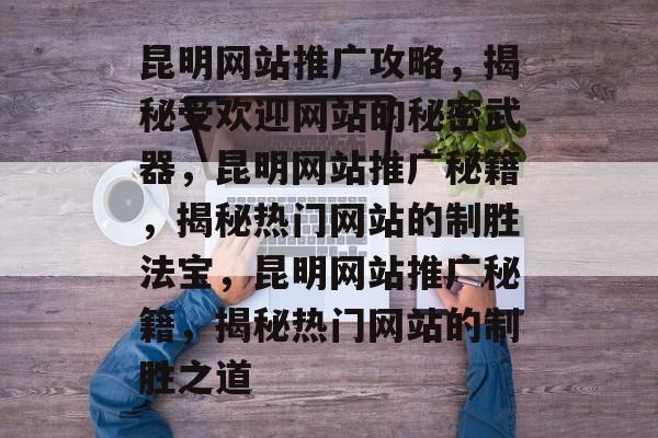 昆明网站推广攻略，揭秘受欢迎网站的秘密武器，昆明网站推广秘籍，揭秘热门网站的制胜法宝，昆明网站推广秘籍，揭秘热门网站的制胜之道