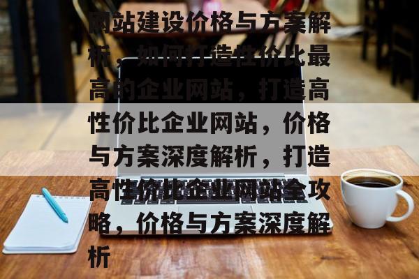 网站建设价格与方案解析，如何打造性价比最高的企业网站，打造高性价比企业网站，价格与方案深度解析，打造高性价比企业网站全攻略，价格与方案深度解析
