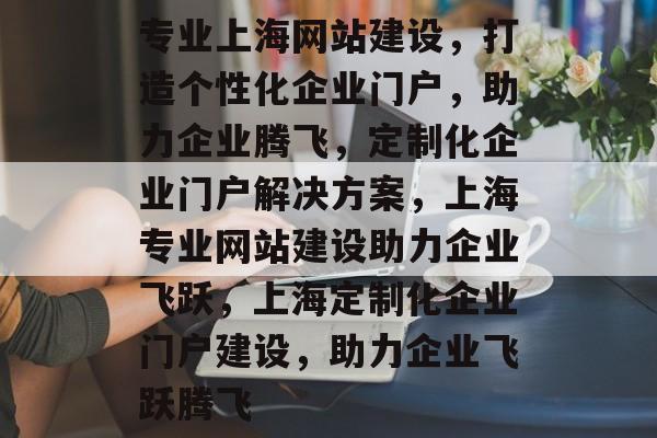 专业上海网站建设，打造个性化企业门户，助力企业腾飞，定制化企业门户解决方案，上海专业网站建设助力企业飞跃，上海定制化企业门户建设，助力企业飞跃腾飞