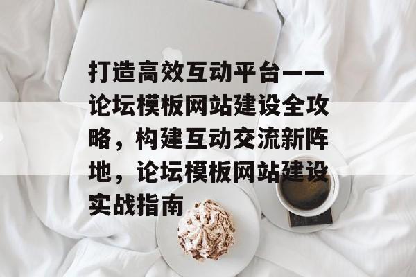 打造高效互动平台——论坛模板网站建设全攻略，构建互动交流新阵地，论坛模板网站建设实战指南