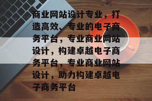 商业网站设计专业，打造高效、专业的电子商务平台，专业商业网站设计，构建卓越电子商务平台，专业商业网站设计，助力构建卓越电子商务平台