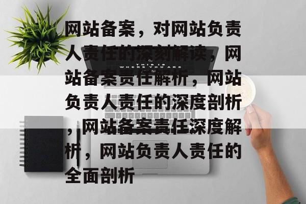 网站备案，对网站负责人责任的深刻解读，网站备案责任解析，网站负责人责任的深度剖析，网站备案责任深度解析，网站负责人责任的全面剖析