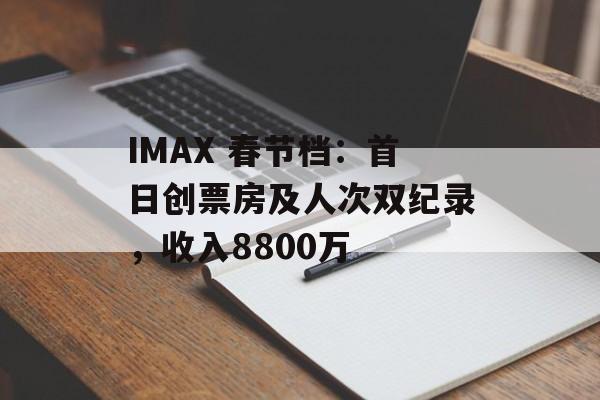 IMAX 春节档：首日创票房及人次双纪录，收入8800万