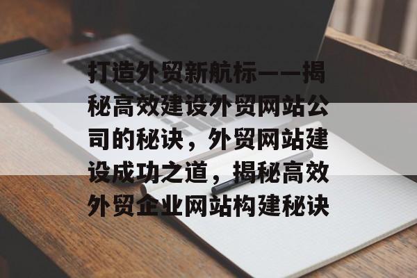 打造外贸新航标——揭秘高效建设外贸网站公司的秘诀，外贸网站建设成功之道，揭秘高效外贸企业网站构建秘诀