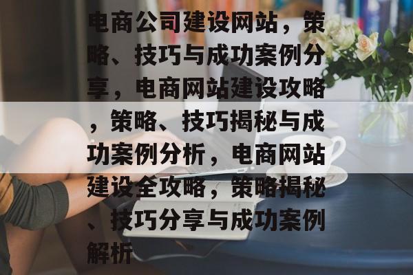电商公司建设网站，策略、技巧与成功案例分享，电商网站建设攻略，策略、技巧揭秘与成功案例分析，电商网站建设全攻略，策略揭秘、技巧分享与成功案例解析
