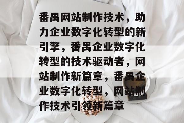 番禺网站制作技术，助力企业数字化转型的新引擎，番禺企业数字化转型的技术驱动者，网站制作新篇章，番禺企业数字化转型，网站制作技术引领新篇章