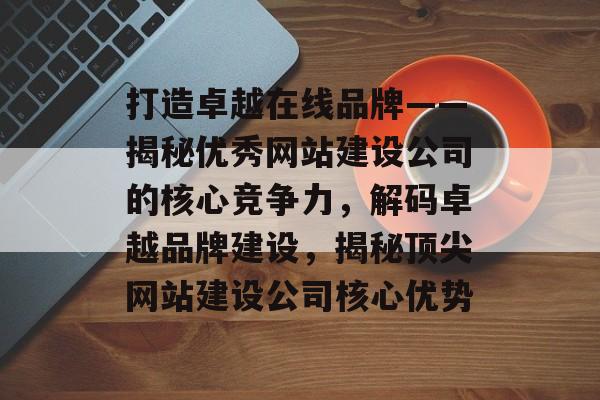 打造卓越在线品牌——揭秘优秀网站建设公司的核心竞争力，解码卓越品牌建设，揭秘顶尖网站建设公司核心优势