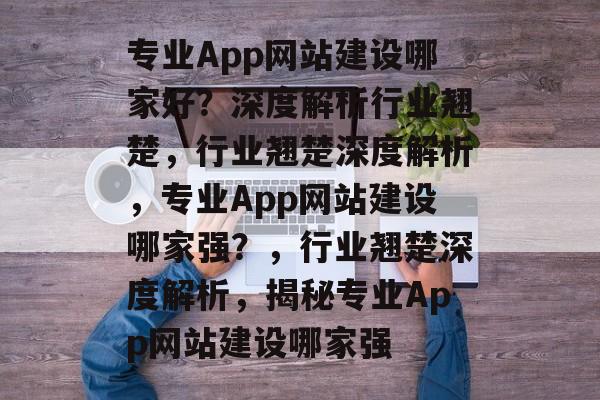 专业App网站建设哪家好？深度解析行业翘楚，行业翘楚深度解析，专业App网站建设哪家强？，行业翘楚深度解析，揭秘专业App网站建设哪家强