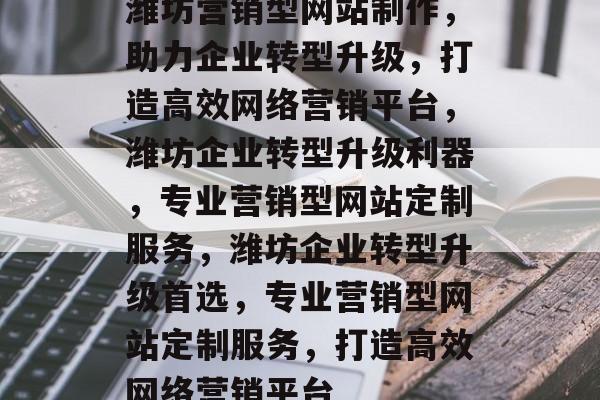 潍坊营销型网站制作，助力企业转型升级，打造高效网络营销平台，潍坊企业转型升级利器，专业营销型网站定制服务，潍坊企业转型升级首选，专业营销型网站定制服务，打造高效网络营销平台