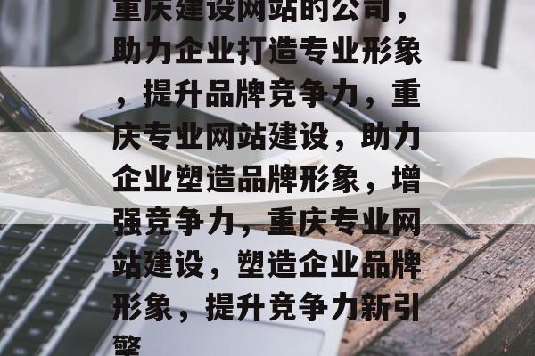 重庆建设网站的公司，助力企业打造专业形象，提升品牌竞争力，重庆专业网站建设，助力企业塑造品牌形象，增强竞争力，重庆专业网站建设，塑造企业品牌形象，提升竞争力新引擎