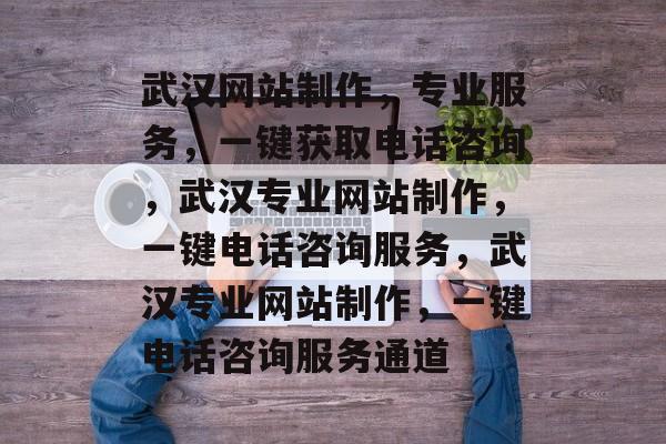 武汉网站制作，专业服务，一键获取电话咨询，武汉专业网站制作，一键电话咨询服务，武汉专业网站制作，一键电话咨询服务通道
