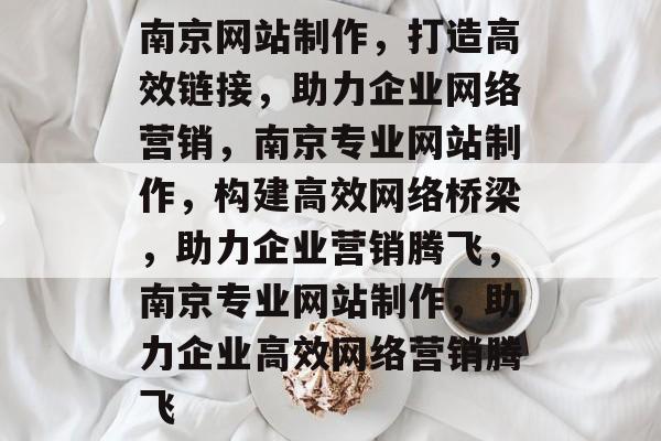 南京网站制作，打造高效链接，助力企业网络营销，南京专业网站制作，构建高效网络桥梁，助力企业营销腾飞，南京专业网站制作，助力企业高效网络营销腾飞