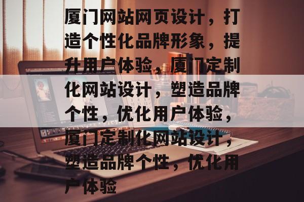 厦门网站网页设计，打造个性化品牌形象，提升用户体验，厦门定制化网站设计，塑造品牌个性，优化用户体验，厦门定制化网站设计，塑造品牌个性，优化用户体验