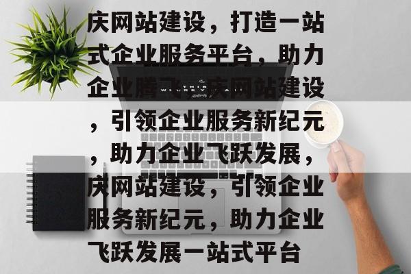庆网站建设，打造一站式企业服务平台，助力企业腾飞，庆网站建设，引领企业服务新纪元，助力企业飞跃发展，庆网站建设，引领企业服务新纪元，助力企业飞跃发展一站式平台