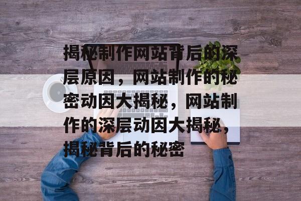 揭秘制作网站背后的深层原因，网站制作的秘密动因大揭秘，网站制作的深层动因大揭秘，揭秘背后的秘密