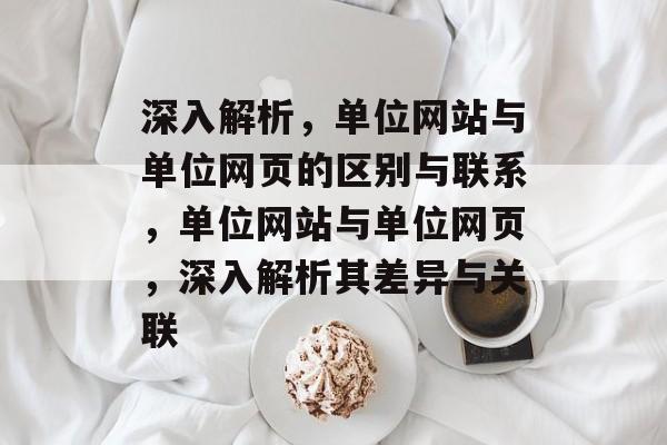 深入解析，单位网站与单位网页的区别与联系，单位网站与单位网页，深入解析其差异与关联