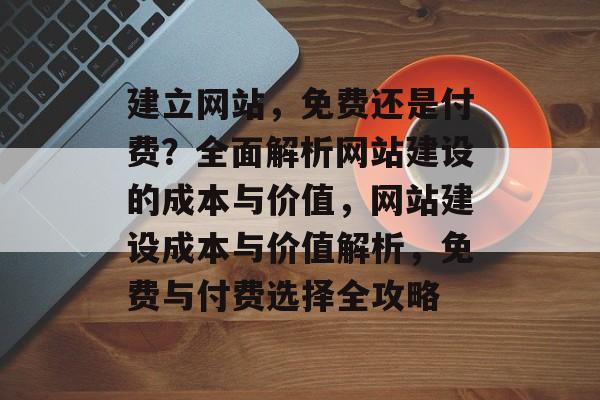 建立网站，免费还是付费？全面解析网站建设的成本与价值，网站建设成本与价值解析，免费与付费选择全攻略
