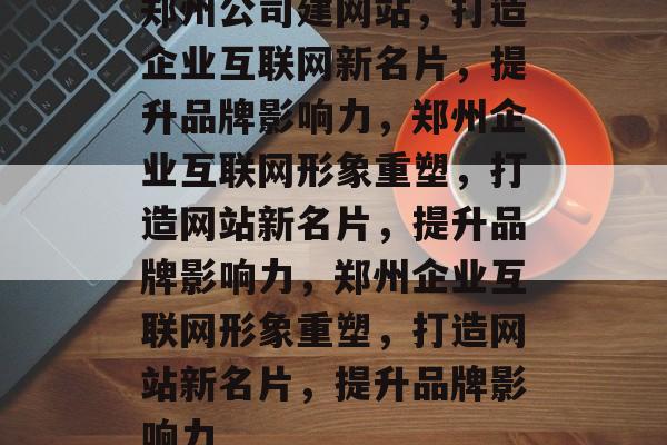 郑州公司建网站，打造企业互联网新名片，提升品牌影响力，郑州企业互联网形象重塑，打造网站新名片，提升品牌影响力，郑州企业互联网形象重塑，打造网站新名片，提升品牌影响力