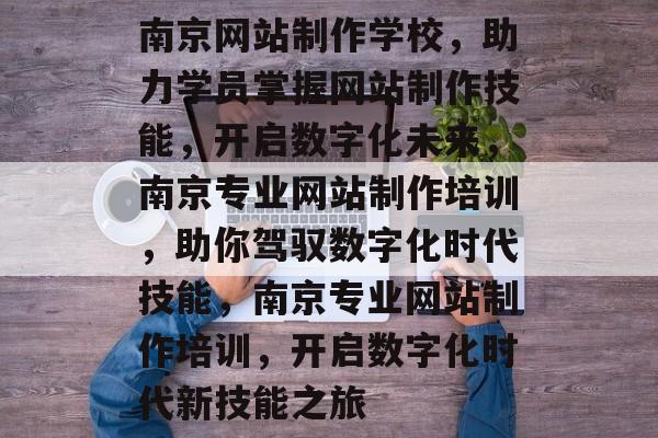 南京网站制作学校，助力学员掌握网站制作技能，开启数字化未来，南京专业网站制作培训，助你驾驭数字化时代技能，南京专业网站制作培训，开启数字化时代新技能之旅