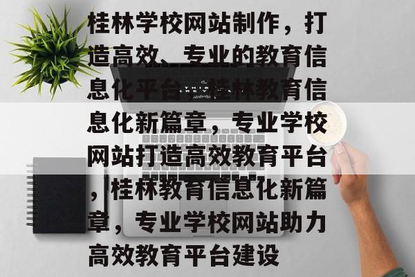 桂林学校网站制作，打造高效、专业的教育信息化平台，桂林教育信息化新篇章，专业学校网站打造高效教育平台，桂林教育信息化新篇章，专业学校网站助力高效教育平台建设