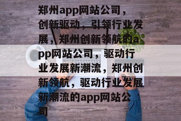 郑州app网站公司，创新驱动，引领行业发展，郑州创新领航的app网站公司，驱动行业发展新潮流，郑州创新领航，驱动行业发展新潮流的app网站公司