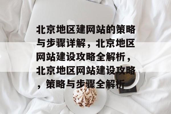 北京地区建网站的策略与步骤详解，北京地区网站建设攻略全解析，北京地区网站建设攻略，策略与步骤全解析